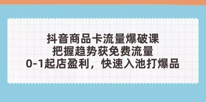 抖音商品卡流量爆破课：把握趋势获免费流量，0-1起店盈利，快速入池打爆品创业-网创-互联网创业-福缘论坛-冒泡网赚-中赚网-短视频等网络赚钱课程-免费分享网络创业项目-聚合知识付费VIP创业课程网创项目孵化中心