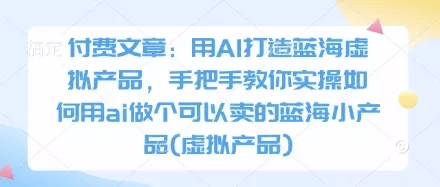 付费文章:用AI打造蓝海虚拟产品,手把手教你实操如何用ai做个可以卖的蓝海小产品(虚拟产品)-网创项目孵化中心 付费文章:用AI打造蓝海虚拟产品,手把手教你实操如何用ai做个可以卖的蓝海小产品(虚拟产品)-网创项目孵化中心