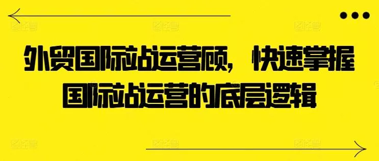 外贸国际站运营顾问，快速掌握国际站运营的底层逻辑创业-网创-互联网创业-福缘论坛-冒泡网赚-中赚网-短视频等网络赚钱课程-免费分享网络创业项目-聚合知识付费VIP创业课程网创项目孵化中心