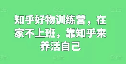 知乎好物训练营，在家不上班，靠知乎来养活自己创业-网创-互联网创业-福缘论坛-冒泡网赚-中赚网-短视频等网络赚钱课程-免费分享网络创业项目-聚合知识付费VIP创业课程网创项目孵化中心