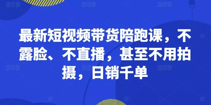 最新短视频带货陪跑课，不露脸、不直播，甚至不用拍摄，日销千单创业-网创-互联网创业-福缘论坛-冒泡网赚-中赚网-短视频等网络赚钱课程-免费分享网络创业项目-聚合知识付费VIP创业课程网创项目孵化中心