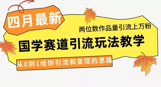 4月最新，国学赛道引流玩法教学，两位数作品量引流上万粉，从0到1给你引流和变现的思路创业-网创-互联网创业-福缘论坛-冒泡网赚-中赚网-短视频等网络赚钱课程-免费分享网络创业项目-聚合知识付费VIP创业课程网创项目孵化中心