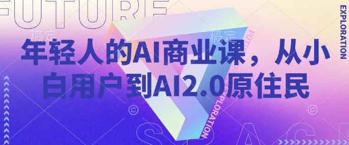 年轻人的AI商业课,从小白用户到AI2.0原住民-网创项目孵化中心 年轻人的AI商业课,从小白用户到AI2.0原住民-网创项目孵化中心