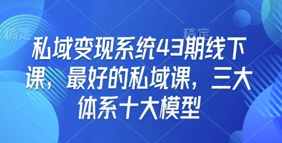 私域变现系统43期线下课，最好的私域课，三大体系十大模型创业-网创-互联网创业-福缘论坛-冒泡网赚-中赚网-短视频等网络赚钱课程-免费分享网络创业项目-聚合知识付费VIP创业课程网创项目孵化中心