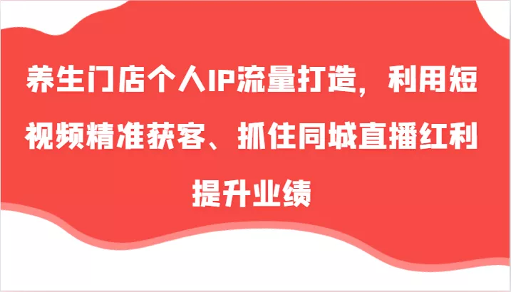 养生门店个人IP流量打造，利用短视频精准获客、抓住同城直播红利提升业绩(57节)创业-网创-互联网创业-福缘论坛-冒泡网赚-中赚网-短视频等网络赚钱课程-免费分享网络创业项目-聚合知识付费VIP创业课程网创项目孵化中心