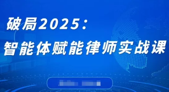 破局2025：智能体赋能律师实战课，打破编程壁垒，完成复杂任务，沉淀专属知识，赋能律师实务创业-网创-互联网创业-福缘论坛-冒泡网赚-中赚网-短视频等网络赚钱课程-免费分享网络创业项目-聚合知识付费VIP创业课程网创项目孵化中心