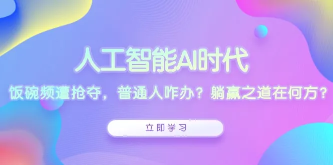 人工智能AI时代，饭碗频遭抢夺，普通人咋办？躺赢之道在何方？创业-网创-互联网创业-福缘论坛-冒泡网赚-中赚网-短视频等网络赚钱课程-免费分享网络创业项目-聚合知识付费VIP创业课程网创项目孵化中心