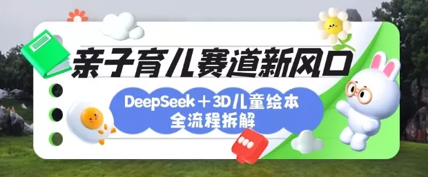 育儿赛道新风口：DeepSeek+3D绘本全流程拆解，月涨粉上W，还能培养亲子创造力创业-网创-互联网创业-福缘论坛-冒泡网赚-中赚网-短视频等网络赚钱课程-免费分享网络创业项目-聚合知识付费VIP创业课程网创项目孵化中心