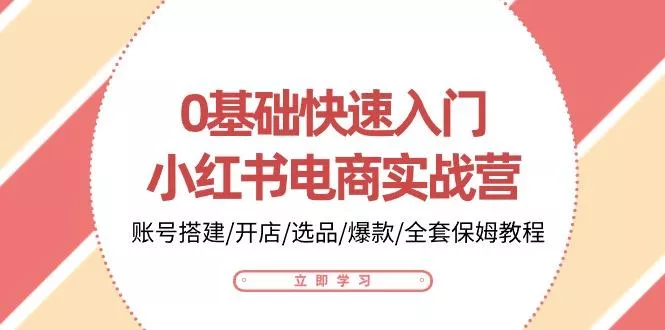 0基础快速入门-小红书电商实战营：账号搭建/开店/选品/爆款/全套保姆教程创业-网创-互联网创业-福缘论坛-冒泡网赚-中赚网-短视频等网络赚钱课程-免费分享网络创业项目-聚合知识付费VIP创业课程网创项目孵化中心