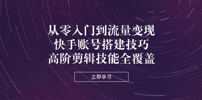 从零入门到流量变现，快手账号搭建技巧，高阶剪辑技能全覆盖创业-网创-互联网创业-福缘论坛-冒泡网赚-中赚网-短视频等网络赚钱课程-免费分享网络创业项目-聚合知识付费VIP创业课程网创项目孵化中心
