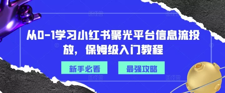从0-1学习小红书聚光平台信息流投放，保姆级入门教程创业-网创-互联网创业-福缘论坛-冒泡网赚-中赚网-短视频等网络赚钱课程-免费分享网络创业项目-聚合知识付费VIP创业课程网创项目孵化中心