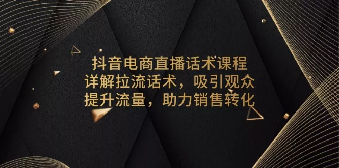 抖音电商直播话术课程，详解拉流话术，吸引观众，提升流量，助力销售转化创业-网创-互联网创业-福缘论坛-冒泡网赚-中赚网-短视频等网络赚钱课程-免费分享网络创业项目-聚合知识付费VIP创业课程网创项目孵化中心