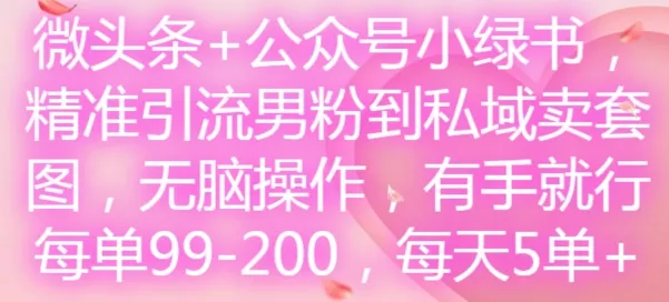 微头条+公众号小绿书，精准引流男粉到私域卖套图，无脑操作，有手就行，每单99-200，每天5单创业-网创-互联网创业-福缘论坛-冒泡网赚-中赚网-短视频等网络赚钱课程-免费分享网络创业项目-聚合知识付费VIP创业课程网创项目孵化中心