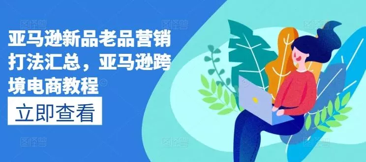 亚马逊新品老品营销打法汇总,亚马逊跨境电商教程-网创项目孵化中心 亚马逊新品老品营销打法汇总,亚马逊跨境电商教程-网创项目孵化中心