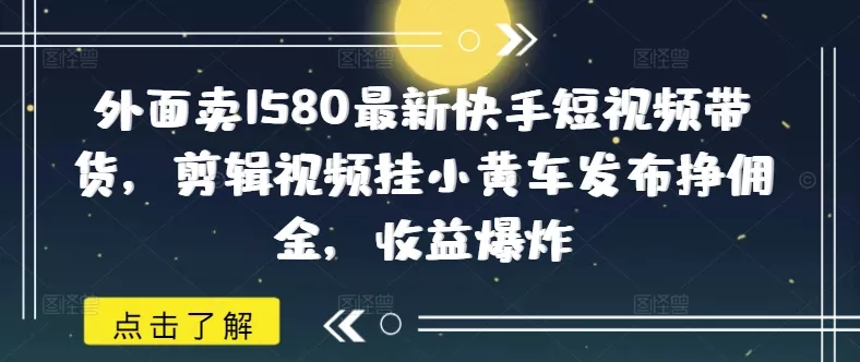 外面卖1580最新快手短视频带货,剪辑视频挂小黄车发布挣佣金,收益爆炸-网创项目孵化中心 外面卖1580最新快手短视频带货,剪辑视频挂小黄车发布挣佣金,收益爆炸-网创项目孵化中心