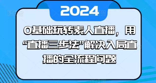 0基础玩转素人直播，用“直播三步法”解决入局直播的全流程问题创业-网创-互联网创业-福缘论坛-冒泡网赚-中赚网-短视频等网络赚钱课程-免费分享网络创业项目-聚合知识付费VIP创业课程网创项目孵化中心