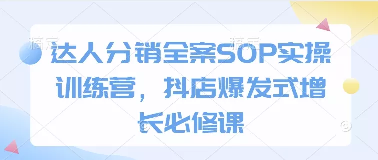 达人分销全案SOP实操训练营，抖店爆发式增长必修课创业-网创-互联网创业-福缘论坛-冒泡网赚-中赚网-短视频等网络赚钱课程-免费分享网络创业项目-聚合知识付费VIP创业课程网创项目孵化中心
