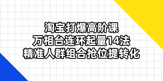 淘宝打爆高阶课：万相台连环起量14法，精准人群组合抢位提转化创业-网创-互联网创业-福缘论坛-冒泡网赚-中赚网-短视频等网络赚钱课程-免费分享网络创业项目-聚合知识付费VIP创业课程网创项目孵化中心