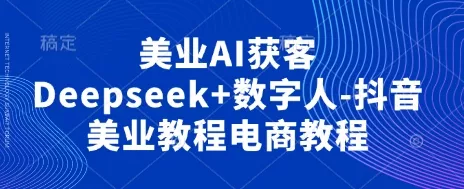 美业AI获客Deepseek+数字人-抖音美业教程电商教程创业-网创-互联网创业-福缘论坛-冒泡网赚-中赚网-短视频等网络赚钱课程-免费分享网络创业项目-聚合知识付费VIP创业课程网创项目孵化中心