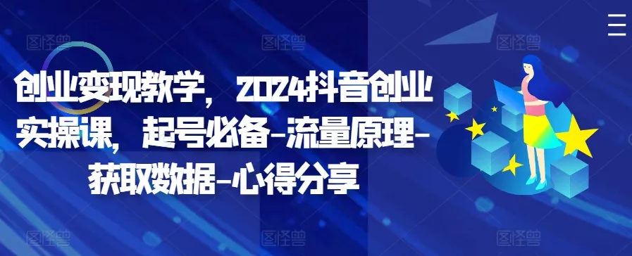 创业变现教学,2024抖音创业实操课,起号必备-流量原理-获取数据-心得分享-网创项目孵化中心 创业变现教学,2024抖音创业实操课,起号必备-流量原理-获取数据-心得分享-网创项目孵化中心