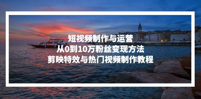 短视频制作与运营，从0到10万粉丝变现方法，剪映特效与热门视频制作教程创业-网创-互联网创业-福缘论坛-冒泡网赚-中赚网-短视频等网络赚钱课程-免费分享网络创业项目-聚合知识付费VIP创业课程网创项目孵化中心