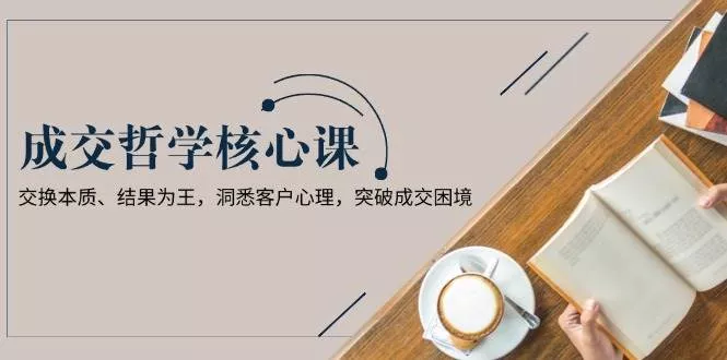 成交哲学课，交换本质、结果为王，洞悉客户心理，突破成交困境创业-网创-互联网创业-福缘论坛-冒泡网赚-中赚网-短视频等网络赚钱课程-免费分享网络创业项目-聚合知识付费VIP创业课程网创项目孵化中心