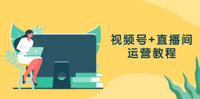 视频号+直播间运营教程：作品创作、直播设置与数据分析一网打尽创业-网创-互联网创业-福缘论坛-冒泡网赚-中赚网-短视频等网络赚钱课程-免费分享网络创业项目-聚合知识付费VIP创业课程网创项目孵化中心
