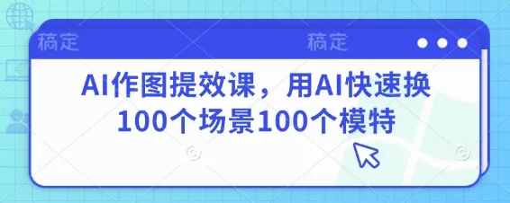 AI作图提效课，用AI快速换100个场景100个模特创业-网创-互联网创业-福缘论坛-冒泡网赚-中赚网-短视频等网络赚钱课程-免费分享网络创业项目-聚合知识付费VIP创业课程网创项目孵化中心