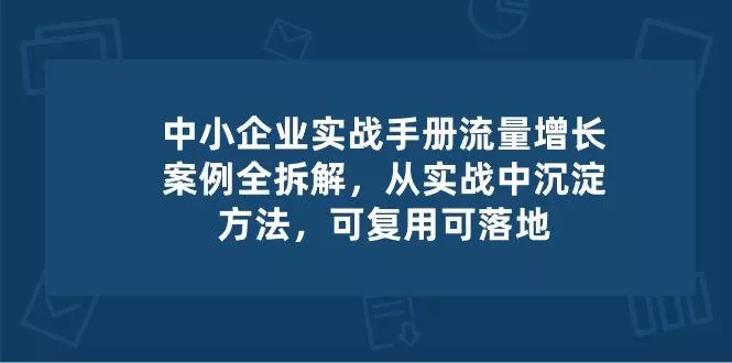 中小 企业 实操手册-流量增长案例拆解，从实操中沉淀方法，可复用可落地创业-网创-互联网创业-福缘论坛-冒泡网赚-中赚网-短视频等网络赚钱课程-免费分享网络创业项目-聚合知识付费VIP创业课程网创项目孵化中心