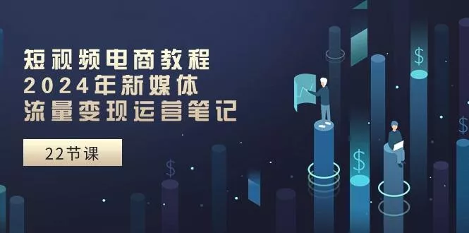 短视频电商教程：2024年新媒体流量变现运营笔记(25节课创业-网创-互联网创业-福缘论坛-冒泡网赚-中赚网-短视频等网络赚钱课程-免费分享网络创业项目-聚合知识付费VIP创业课程网创项目孵化中心