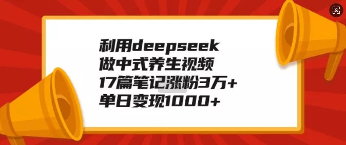 利用deepseek做中式养生视频，17篇笔记涨粉3万+，单日变现1k创业-网创-互联网创业-福缘论坛-冒泡网赚-中赚网-短视频等网络赚钱课程-免费分享网络创业项目-聚合知识付费VIP创业课程网创项目孵化中心