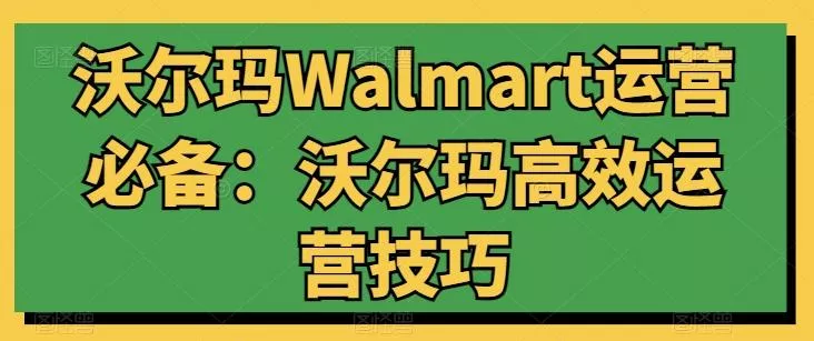 沃尔玛Walmart运营必备：沃尔玛高效运营技巧创业-网创-互联网创业-福缘论坛-冒泡网赚-中赚网-短视频等网络赚钱课程-免费分享网络创业项目-聚合知识付费VIP创业课程网创项目孵化中心