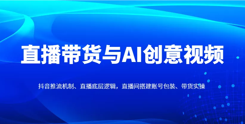 直播带货与AI创意视频，抖音推流机制、直播底层逻辑，直播间搭建账号包装、带货实操创业-网创-互联网创业-福缘论坛-冒泡网赚-中赚网-短视频等网络赚钱课程-免费分享网络创业项目-聚合知识付费VIP创业课程网创项目孵化中心