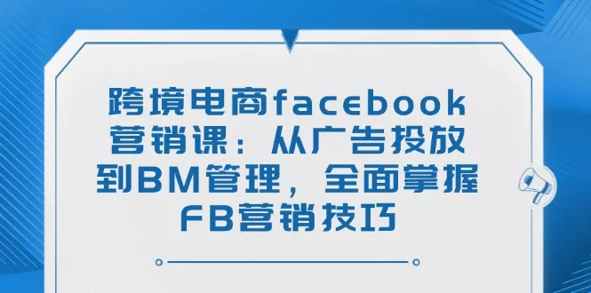 跨境电商facebook营销课：从广告投放到BM管理，全面掌握FB营销技巧创业-网创-互联网创业-福缘论坛-冒泡网赚-中赚网-短视频等网络赚钱课程-免费分享网络创业项目-聚合知识付费VIP创业课程网创项目孵化中心