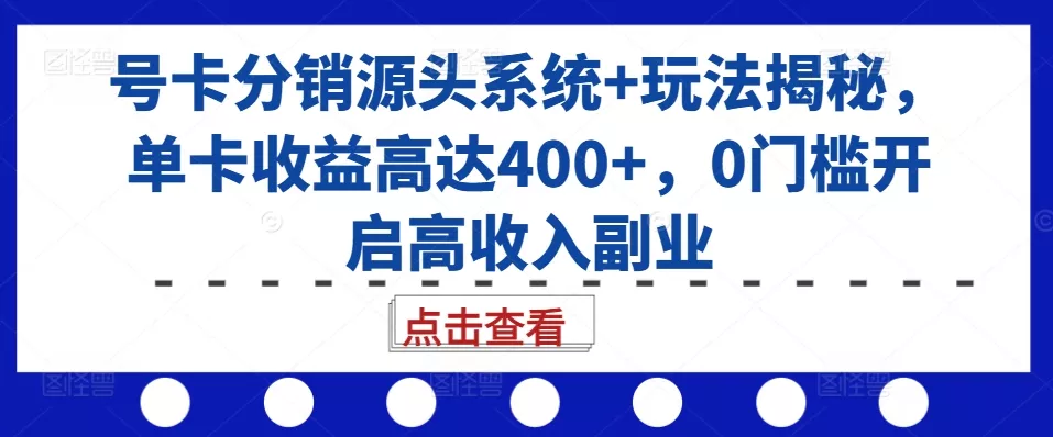 号卡分销源头系统+玩法揭秘，单卡收益高达400+，0门槛开启高收入副业创业-网创-互联网创业-福缘论坛-冒泡网赚-中赚网-短视频等网络赚钱课程-免费分享网络创业项目-聚合知识付费VIP创业课程网创项目孵化中心
