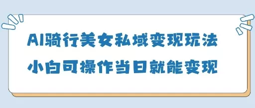 AI骑行美女私域变现玩法小白可操作当日变现5张创业-网创-互联网创业-福缘论坛-冒泡网赚-中赚网-短视频等网络赚钱课程-免费分享网络创业项目-聚合知识付费VIP创业课程网创项目孵化中心