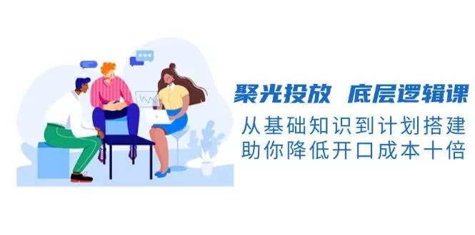 聚光投放底层逻辑课,从基础知识到计划搭建,助你降低开口成本十倍创业-网创-互联网创业-福缘论坛-冒泡网赚-中赚网-短视频等网络赚钱课程-免费分享网络创业项目-聚合知识付费VIP创业课程网创项目孵化中心