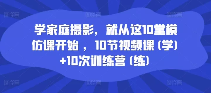 学家庭摄影,就从这10堂模仿课开始 ,10节视频课(学)+10次训练营(练)-网创项目孵化中心 学家庭摄影,就从这10堂模仿课开始 ,10节视频课(学)+10次训练营(练)-网创项目孵化中心