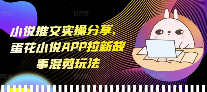 小说推文实操分享，蛋花小说APP拉新故事混剪玩法创业-网创-互联网创业-福缘论坛-冒泡网赚-中赚网-短视频等网络赚钱课程-免费分享网络创业项目-聚合知识付费VIP创业课程网创项目孵化中心