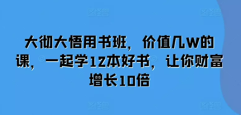 大彻大悟用书班，价值几W的课，一起学12本好书，让你财富增长10倍创业-网创-互联网创业-福缘论坛-冒泡网赚-中赚网-短视频等网络赚钱课程-免费分享网络创业项目-聚合知识付费VIP创业课程网创项目孵化中心