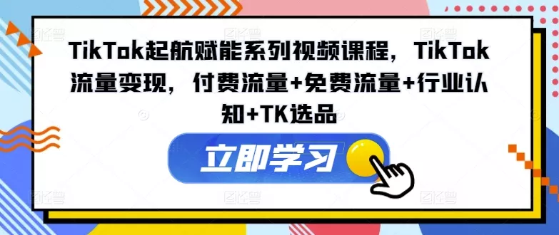 TikTok起航赋能系列视频课程，TikTok流量变现，付费流量+免费流量+行业认知+TK选品创业-网创-互联网创业-福缘论坛-冒泡网赚-中赚网-短视频等网络赚钱课程-免费分享网络创业项目-聚合知识付费VIP创业课程网创项目孵化中心