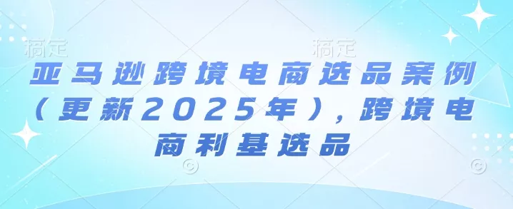 亚马逊跨境电商选品案例(更新2025年4月)，跨境电商利基选品创业-网创-互联网创业-福缘论坛-冒泡网赚-中赚网-短视频等网络赚钱课程-免费分享网络创业项目-聚合知识付费VIP创业课程网创项目孵化中心