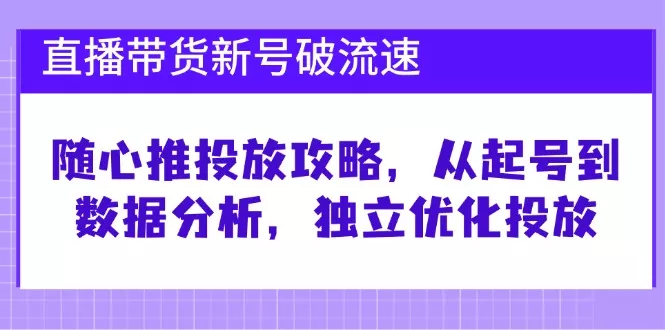 直播带货新号破 流速：随心推投放攻略，从起号到数据分析，独立优化投放创业-网创-互联网创业-福缘论坛-冒泡网赚-中赚网-短视频等网络赚钱课程-免费分享网络创业项目-聚合知识付费VIP创业课程网创项目孵化中心