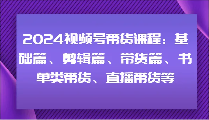 2024视频号带货课程：基础篇、剪辑篇、带货篇、书单类带货、直播带货等创业-网创-互联网创业-福缘论坛-冒泡网赚-中赚网-短视频等网络赚钱课程-免费分享网络创业项目-聚合知识付费VIP创业课程网创项目孵化中心