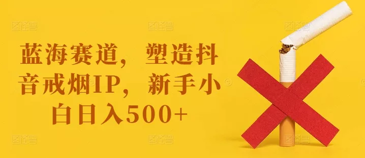 蓝海赛道，塑造抖音戒烟IP，新手小白日入500+【揭秘】创业-网创-互联网创业-福缘论坛-冒泡网赚-中赚网-短视频等网络赚钱课程-免费分享网络创业项目-聚合知识付费VIP创业课程网创项目孵化中心