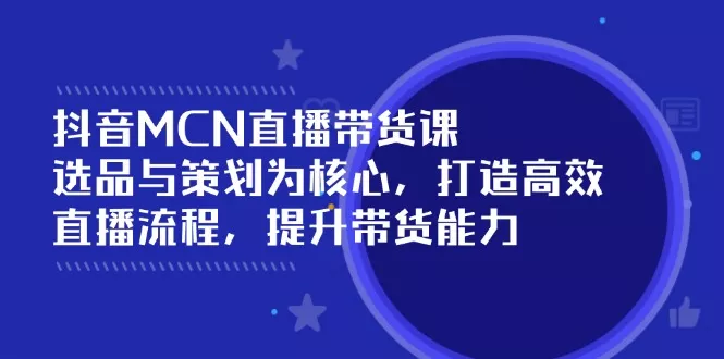 抖音MCN直播带货课：选品与策划为核心, 打造高效直播流程, 提升带货能力创业-网创-互联网创业-福缘论坛-冒泡网赚-中赚网-短视频等网络赚钱课程-免费分享网络创业项目-聚合知识付费VIP创业课程网创项目孵化中心