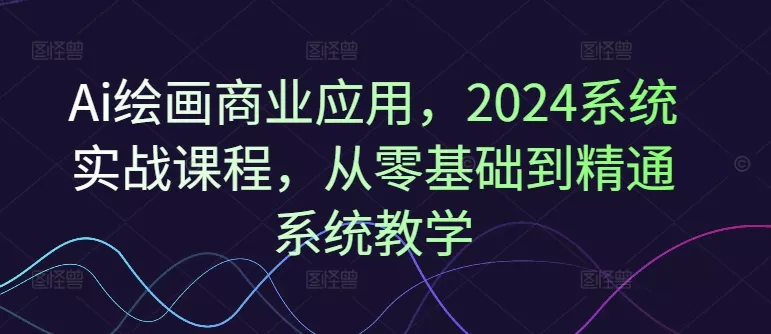 Ai绘画商业应用,2024系统实战课程,从零基础到精通系统教学-网创项目孵化中心 Ai绘画商业应用,2024系统实战课程,从零基础到精通系统教学-网创项目孵化中心