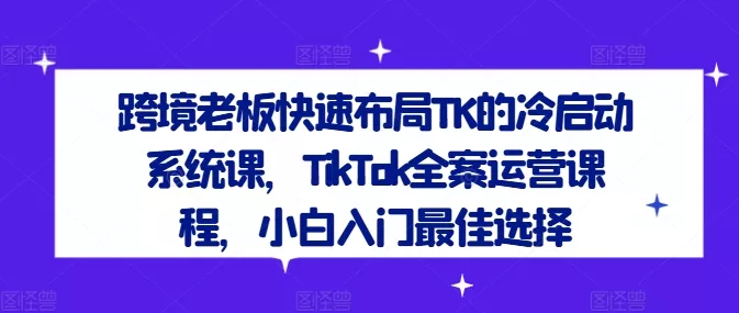 跨境老板快速布局TK的冷启动系统课，TikTok全案运营课程，小白入门最佳选择创业-网创-互联网创业-福缘论坛-冒泡网赚-中赚网-短视频等网络赚钱课程-免费分享网络创业项目-聚合知识付费VIP创业课程网创项目孵化中心