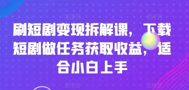 刷短剧变现拆解课，下载短剧做任务获取收益，适合小白上手创业-网创-互联网创业-福缘论坛-冒泡网赚-中赚网-短视频等网络赚钱课程-免费分享网络创业项目-聚合知识付费VIP创业课程网创项目孵化中心