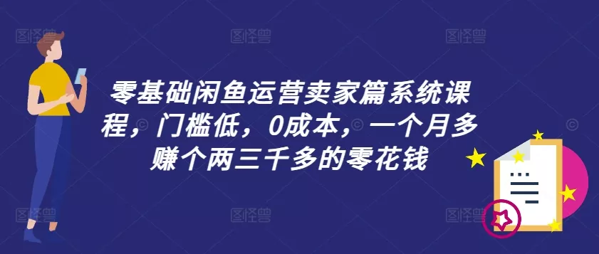 零基础闲鱼运营卖家篇系统课程，门槛低，0成本，一个月多赚个两三千多的零花钱创业-网创-互联网创业-福缘论坛-冒泡网赚-中赚网-短视频等网络赚钱课程-免费分享网络创业项目-聚合知识付费VIP创业课程网创项目孵化中心